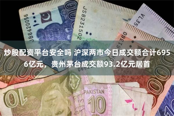 炒股配资平台安全吗 沪深两市今日成交额合计6956亿元，贵州茅台成交额93.2亿元居首