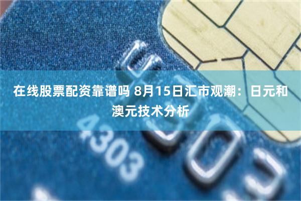 在线股票配资靠谱吗 8月15日汇市观潮：日元和澳元技术分析
