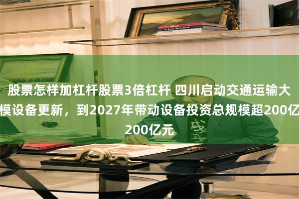 股票怎样加杠杆股票3倍杠杆 四川启动交通运输大规模设备更新，到2027年带动设备投资总规模超200亿元