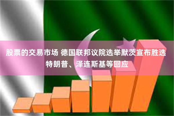 股票的交易市场 德国联邦议院选举默茨宣布胜选 特朗普、泽连斯基等回应