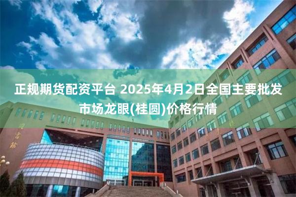 正规期货配资平台 2025年4月2日全国主要批发市场龙眼(桂圆)价格行情