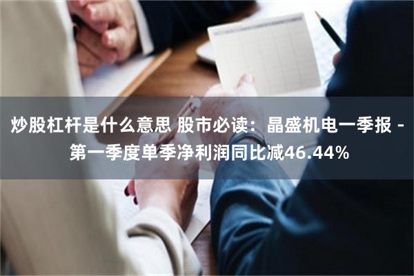 炒股杠杆是什么意思 股市必读：晶盛机电一季报 - 第一季度单季净利润同比减46.44%