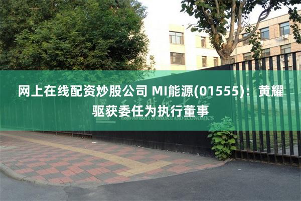 网上在线配资炒股公司 MI能源(01555)：黄耀驱获委任为执行董事