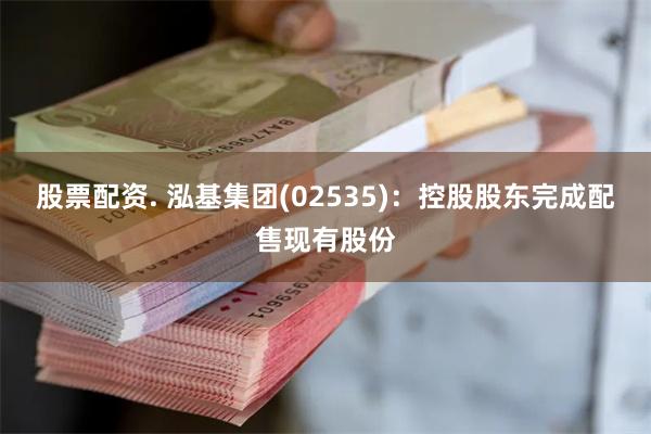 股票配资. 泓基集团(02535)：控股股东完成配售现有股份