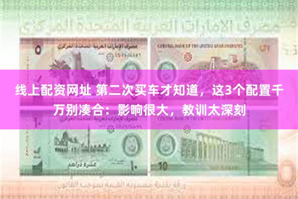 线上配资网址 第二次买车才知道，这3个配置千万别凑合：影响很大，教训太深刻