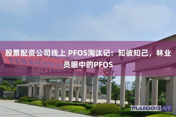 股票配资公司线上 PFOS淘汰记：知彼知己，林业员眼中的PFOS