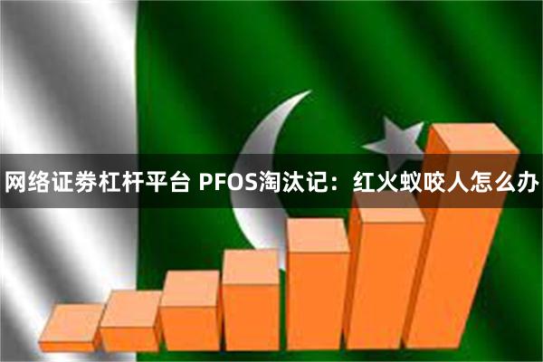 网络证劵杠杆平台 PFOS淘汰记：红火蚁咬人怎么办