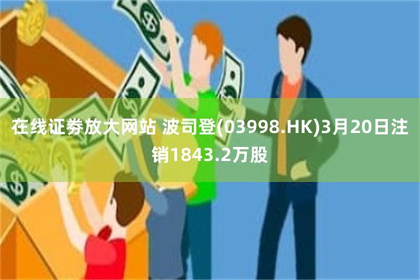 在线证劵放大网站 波司登(03998.HK)3月20日注销1843.2万股