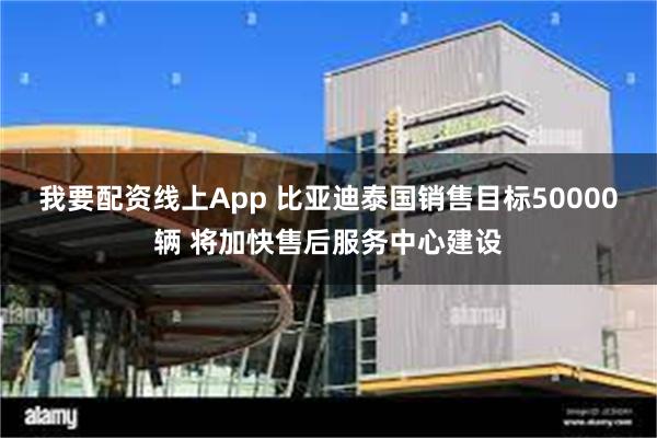我要配资线上App 比亚迪泰国销售目标50000辆 将加快售后服务中心建设