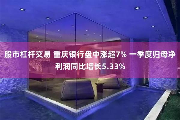 股市杠杆交易 重庆银行盘中涨超7% 一季度归母净利润同比增长5.33%