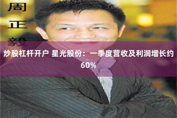 炒股杠杆开户 星光股份：一季度营收及利润增长约60%