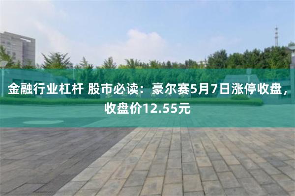 金融行业杠杆 股市必读：豪尔赛5月7日涨停收盘，收盘价12.55元