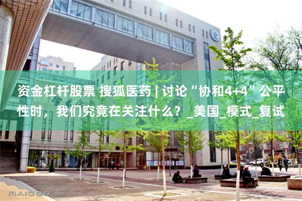 资金杠杆股票 搜狐医药 | 讨论“协和4+4”公平性时，我们究竟在关注什么？_美国_模式_复试