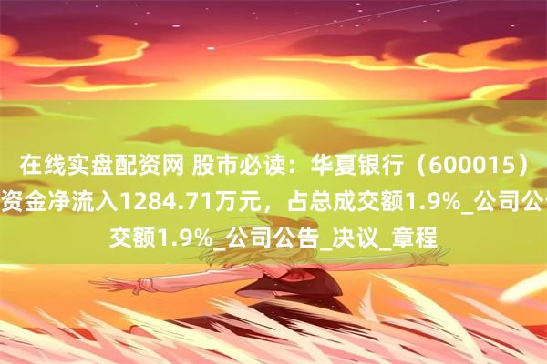 在线实盘配资网 股市必读：华夏银行（600015）5月13日主力资金净流入1284.71万元，占总成交额1.9%_公司公告_决议_章程