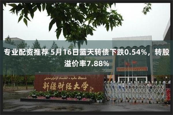 专业配资推荐 5月16日蓝天转债下跌0.54%，转股溢价率7.88%