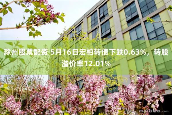 滁州股票配资 5月16日宏柏转债下跌0.63%，转股溢价率12.01%