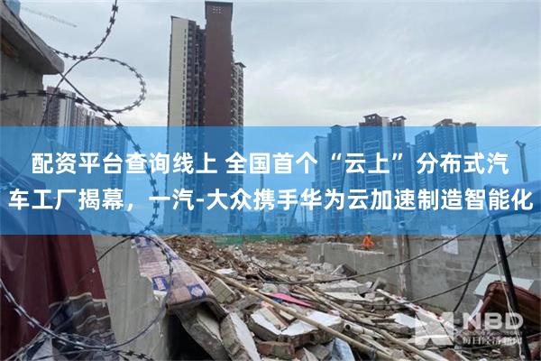 配资平台查询线上 全国首个 “云上” 分布式汽车工厂揭幕，一汽-大众携手华为云加速制造智能化