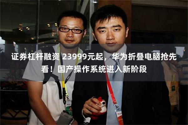 证券杠杆融资 23999元起，华为折叠电脑抢先看！国产操作系统进入新阶段