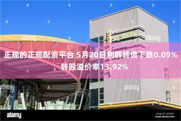 正规的正规配资平台 5月20日利群转债下跌0.09%，转股溢价率13.92%