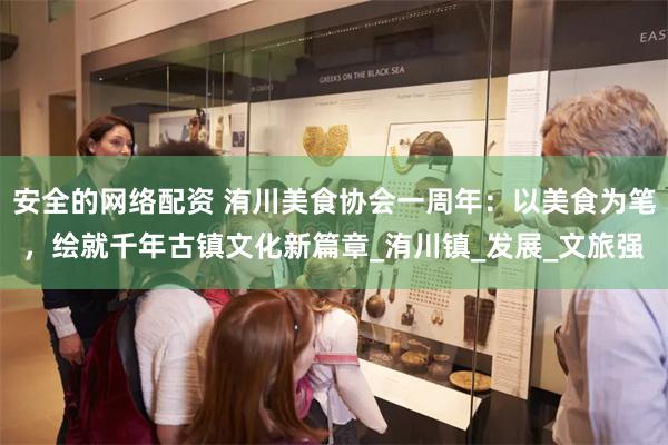 安全的网络配资 洧川美食协会一周年：以美食为笔，绘就千年古镇文化新篇章_洧川镇_发展_文旅强