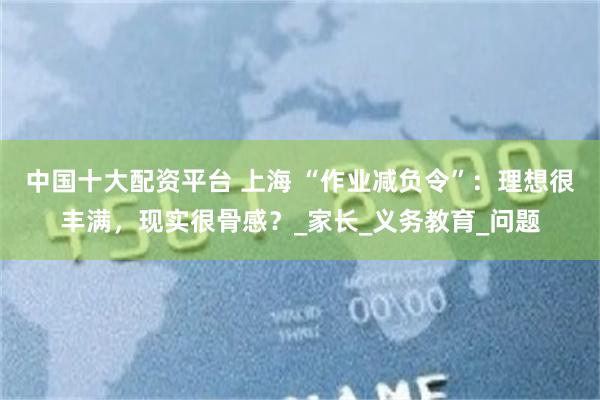 中国十大配资平台 上海 “作业减负令”：理想很丰满，现实很骨感？_家长_义务教育_问题