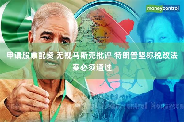申请股票配资 无视马斯克批评 特朗普坚称税改法案必须通过