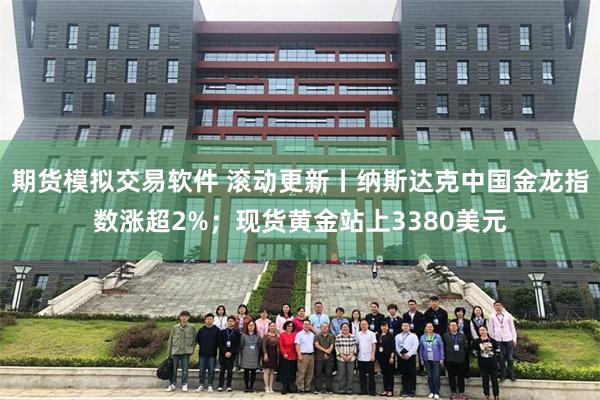 期货模拟交易软件 滚动更新丨纳斯达克中国金龙指数涨超2%；现货黄金站上3380美元