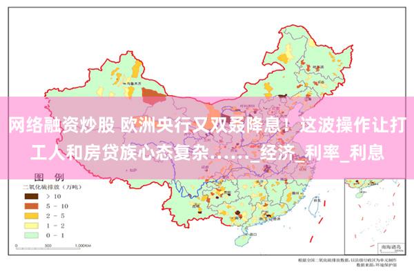 网络融资炒股 欧洲央行又双叒降息！这波操作让打工人和房贷族心态复杂……_经济_利率_利息