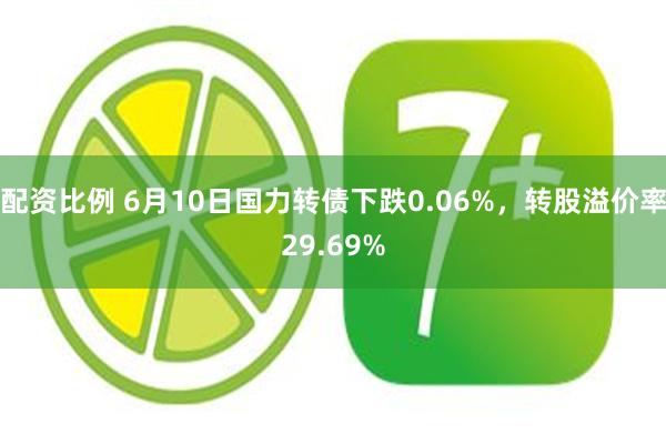 配资比例 6月10日国力转债下跌0.06%，转股溢价率29.69%
