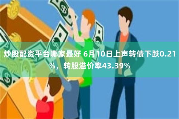 炒股配资平台哪家最好 6月10日上声转债下跌0.21%，转股溢价率43.39%