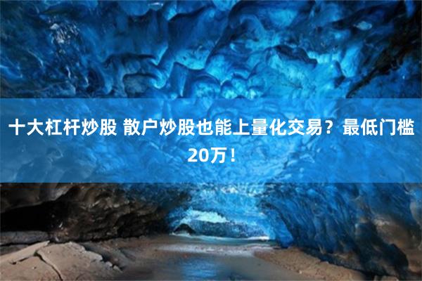 十大杠杆炒股 散户炒股也能上量化交易？最低门槛20万！