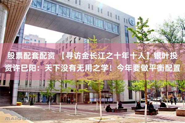 股票配套配资 【寻访金长江之十年十人】银叶投资许巳阳：天下没有无用之学！今年要做平衡配置