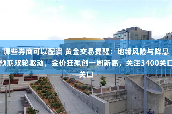 哪些券商可以配资 黄金交易提醒：地缘风险与降息预期双轮驱动，金价狂飙创一周新高，关注3400关口