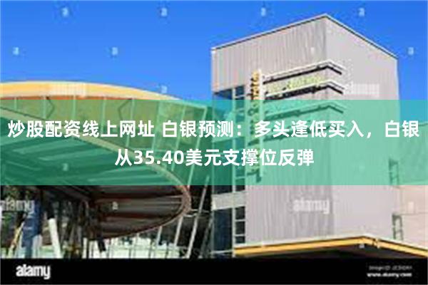 炒股配资线上网址 白银预测：多头逢低买入，白银从35.40美元支撑位反弹