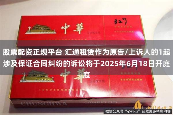 股票配资正规平台 汇通租赁作为原告/上诉人的1起涉及保证合同纠纷的诉讼将于2025年6月18日开庭