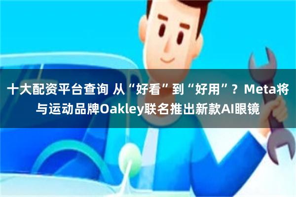 十大配资平台查询 从“好看”到“好用”？Meta将与运动品牌Oakley联名推出新款AI眼镜