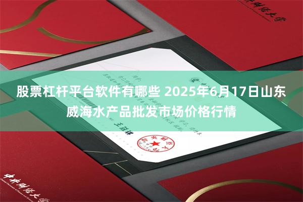 股票杠杆平台软件有哪些 2025年6月17日山东威海水产品批发市场价格行情