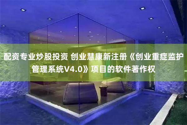 配资专业炒股投资 创业慧康新注册《创业重症监护管理系统V4.0》项目的软件著作权