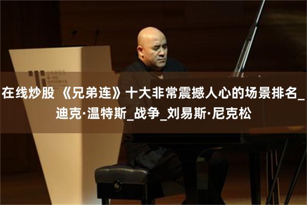 在线炒股 《兄弟连》十大非常震撼人心的场景排名_迪克·温特斯_战争_刘易斯·尼克松