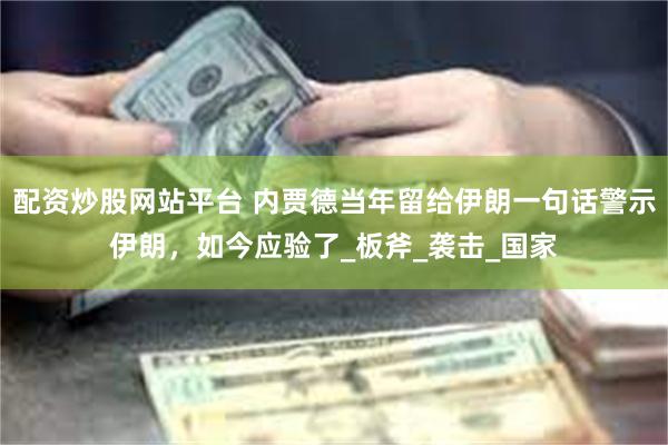 配资炒股网站平台 内贾德当年留给伊朗一句话警示伊朗，如今应验了_板斧_袭击_国家