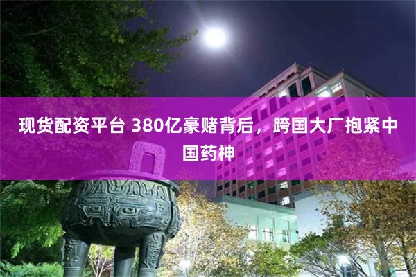现货配资平台 380亿豪赌背后，跨国大厂抱紧中国药神
