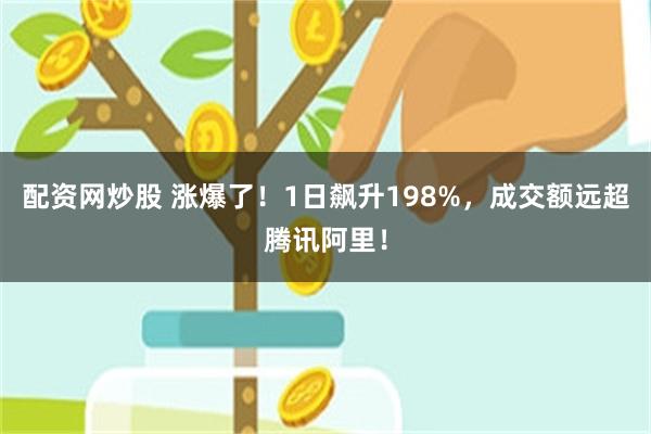 配资网炒股 涨爆了！1日飙升198%，成交额远超腾讯阿里！