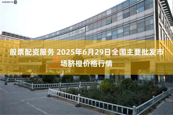 股票配资服务 2025年6月29日全国主要批发市场脐橙价格行情