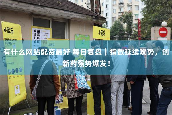 有什么网站配资最好 每日复盘｜指数延续攻势，创新药强势爆发！