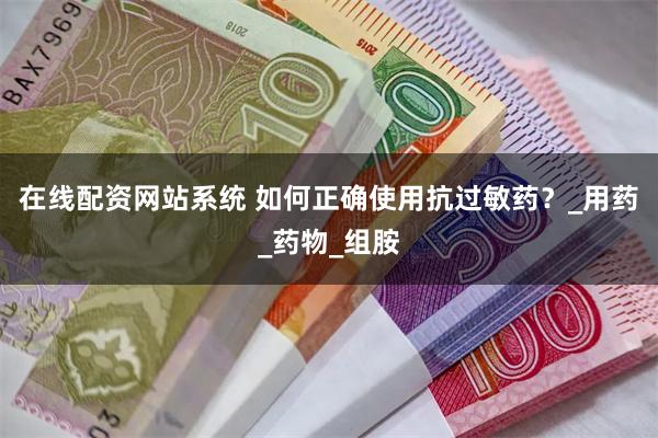 在线配资网站系统 如何正确使用抗过敏药？_用药_药物_组胺