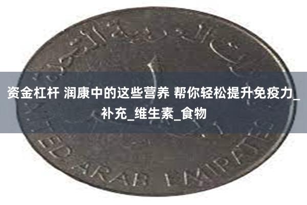 资金杠杆 润康中的这些营养 帮你轻松提升免疫力_补充_维生素_食物