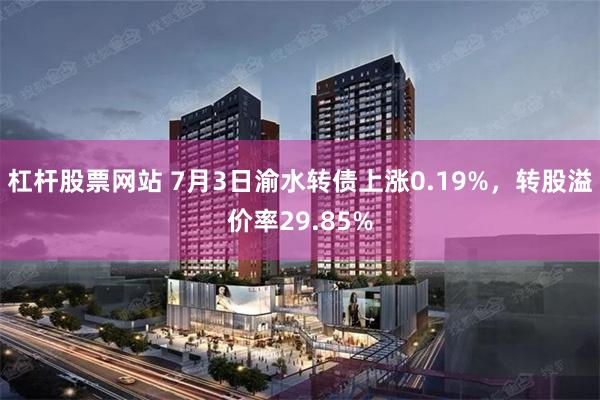 杠杆股票网站 7月3日渝水转债上涨0.19%，转股溢价率29.85%