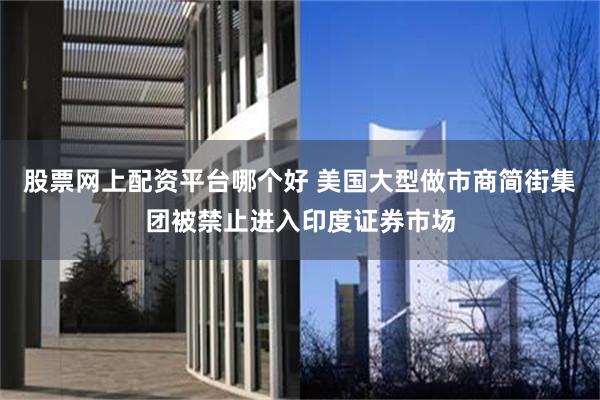 股票网上配资平台哪个好 美国大型做市商简街集团被禁止进入印度证券市场