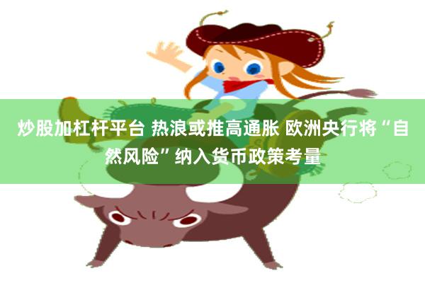 炒股加杠杆平台 热浪或推高通胀 欧洲央行将“自然风险”纳入货币政策考量