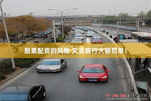 股票配资的风险 又见银行大额罚单！